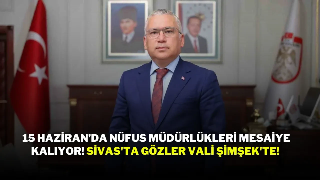 15 Haziran’da Nüfus Müdürlükleri Mesaiye Kalıyor! Sivas'ta Gözler Vali Şimşek'te!