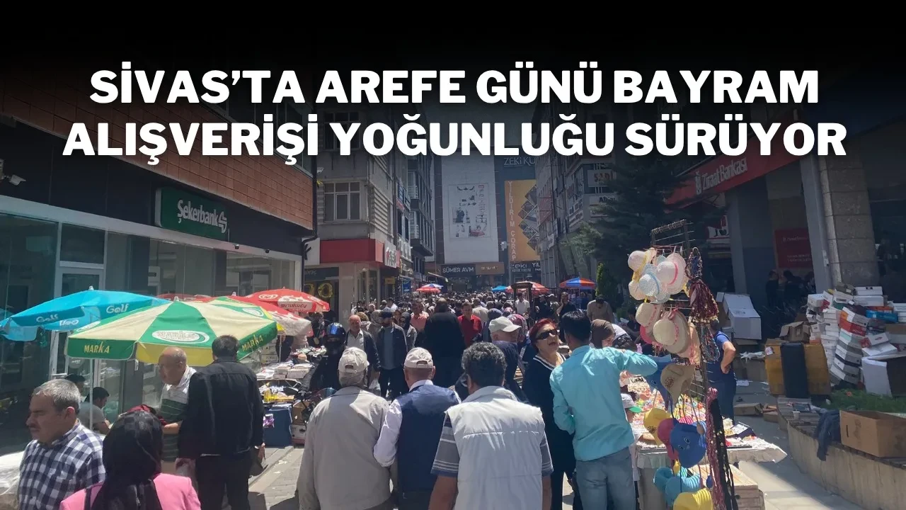 Sivas'ta Arefe Günü Bayram Alışverişi Yoğunluğu Sürüyor