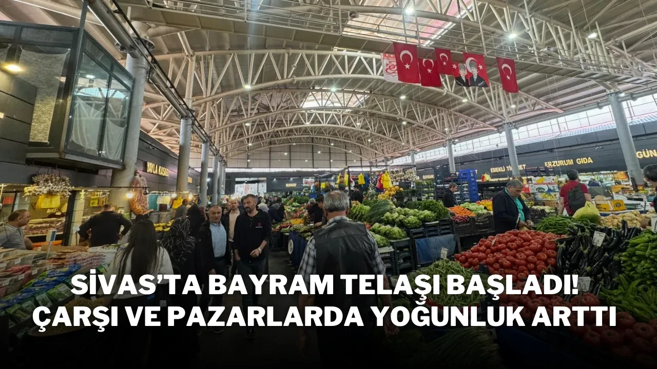 Sivas’ta Bayram Telaşı Başladı! Çarşı ve Pazarlarda Yoğunluk Arttı