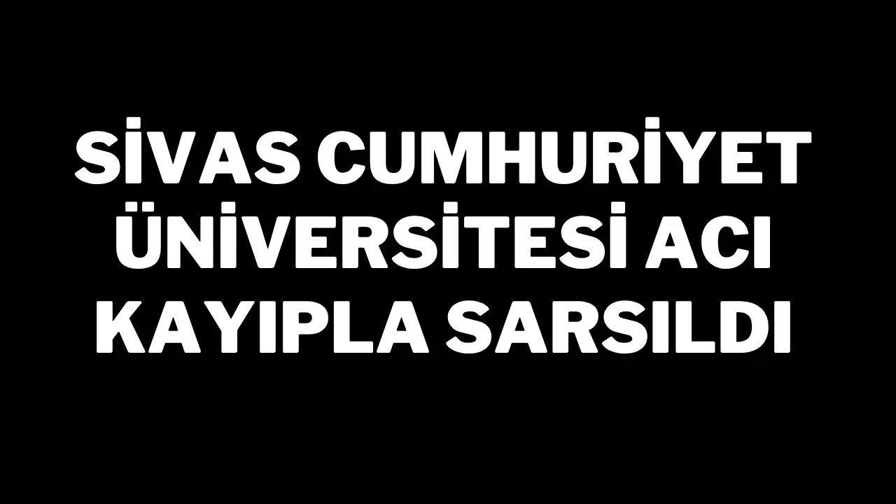 Sivas Cumhuriyet Üniversitesi Acı Kayıpla Sarsıldı