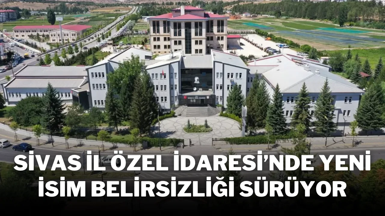 Sivas İl Özel İdaresi’nde Yeni İsim Belirsizliği Sürüyor