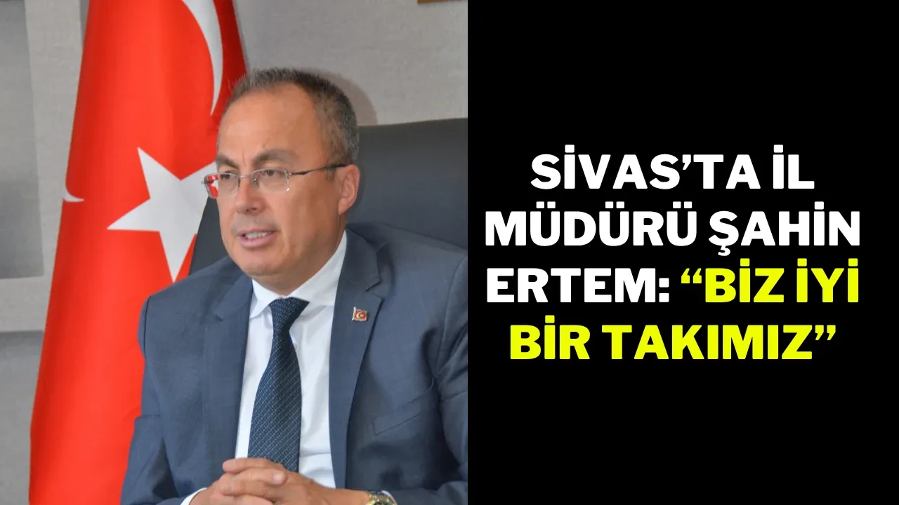 Sivas’ta İl Müdürü Şahin Ertem: “Biz İyi Bir Takımız”