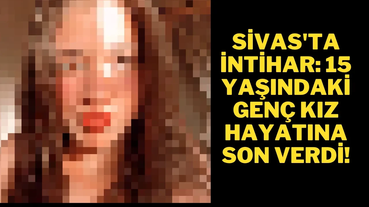 Sivas'ta İntihar: 15 Yaşındaki Genç Kız Hayatına Son Verdi!