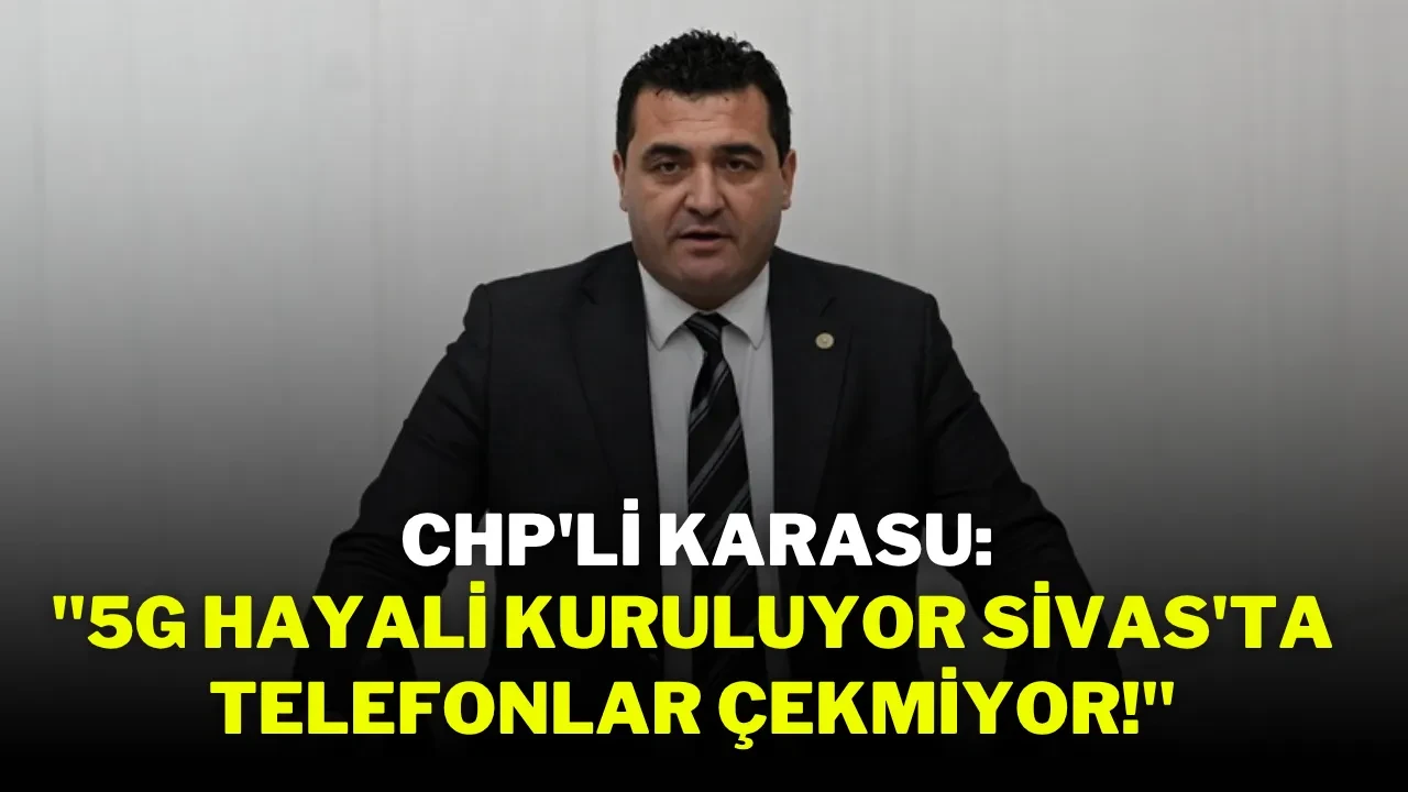 CHP'li Karasu: ''5G Hayali Kuruluyor Sivas'ta Telefonlar Çekmiyor!''