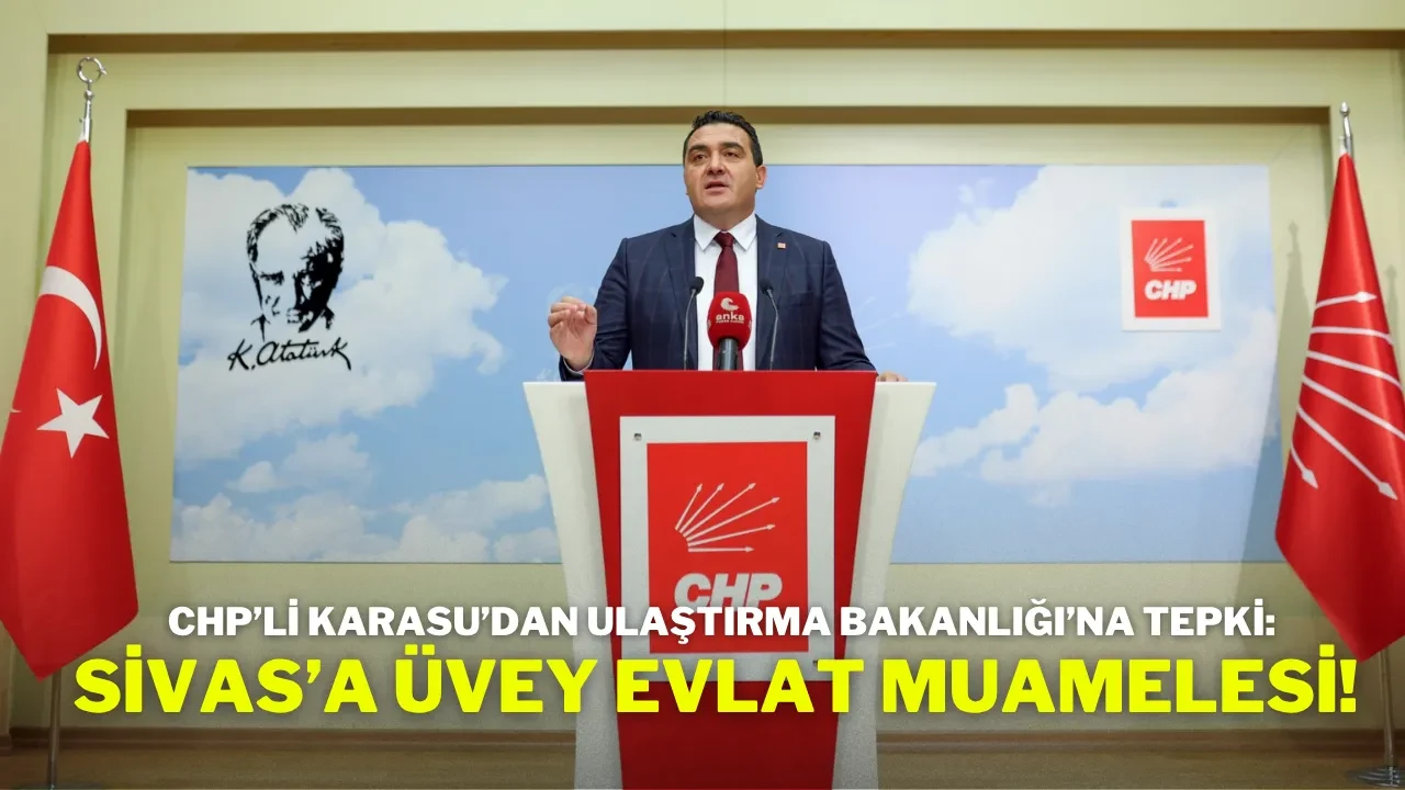 CHP’li Karasu’dan Ulaştırma Bakanlığı’na Tepki: Sivas’a Üvey Evlat Muamelesi!