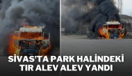 Sivas’ta Park Halindeki Tır Alev Alev Yandı