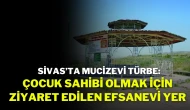 Sivas’ta Mucizevi Türbe: Çocuk Sahibi Olmak İçin Ziyaret Edilen Efsanevi Yer