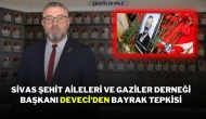 Sivas Şehit Aileleri ve Gaziler Derneği Başkanı Deveci'den Bayrak Tepkisi