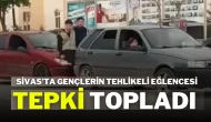 Sivas’ta Gençlerin Tehlikeli Eğlencesi Tepki Topladı