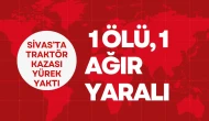 Sivas'ta Traktör kazası yürek yaktı: 1 ölü, 1 ağır yaralı