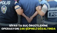 Sivas'ta Suç Örgütlerine Operasyon: 146 Şüpheli Gözaltında
