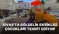 Sivas'ta Gölgelik Eksikliği Çocukları Tehdit Ediyor