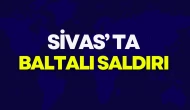 Sivas’ta Baltalı Saldırı