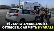Sivas'ta Ambulans ile Otomobil Çarpıştı: 5 Yaralı