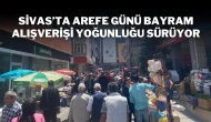 Sivas'ta Arefe Günü Bayram Alışverişi Yoğunluğu Sürüyor