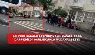 Selçuklu Mahallesi’nde Kanlı Kavga: Baba Darp Edildi, Oğul Bıçakla Müdahale Etti!