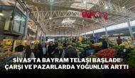 Sivas’ta Bayram Telaşı Başladı! Çarşı ve Pazarlarda Yoğunluk Arttı