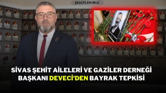 Sivas Şehit Aileleri ve Gaziler Derneği Başkanı Deveci'den Bayrak Tepkisi