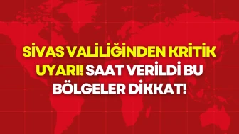 Sivas Valiliğinden Kritik Uyarı! Saat Verildi, Bu Bölgeler Dikkat!