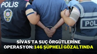 Sivas'ta Suç Örgütlerine Operasyon: 146 Şüpheli Gözaltında