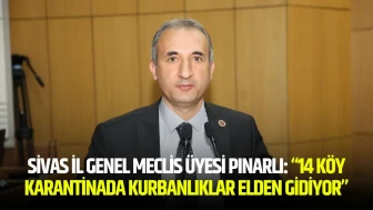 Sivas İl Genel Meclis Üyesi Pınarlı: “14 Köy Karantinada Kurbanlıklar Elden Gidiyor”