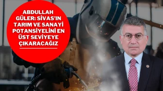 Abdullah Güler: Sivas’ın Tarım ve Sanayi Potansiyelini En Üst Seviyeye Çıkaracağız