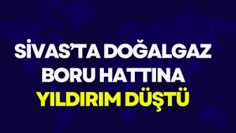 Sivas’ta Doğalgaz Boru Hattına Yıldırım Düştü