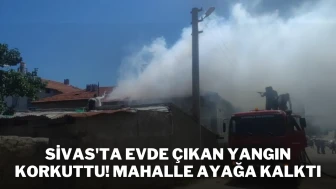 Sivas'ta Evde Çıkan Yangın Korkuttu! Mahalle Ayağa Kalktı