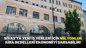 Sivas’ta Yeni İş Yerleri İçin Milyonluk Kira Bedelleri Ekonomiyi Sarsabilir!