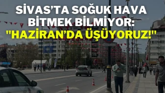 Sivas’ta Soğuk Hava Bitmek Bilmiyor: ''Haziran’da Üşüyoruz!''
