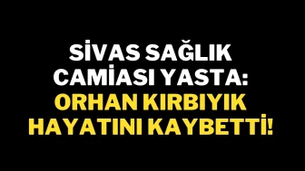 Sivas Sağlık Camiası Yasta: Orhan Kırbıyık Hayatını Kaybetti!