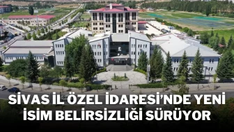 Sivas İl Özel İdaresi’nde Yeni İsim Belirsizliği Sürüyor