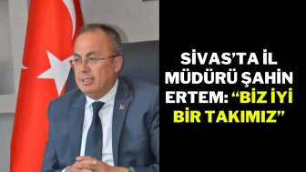 Sivas’ta İl Müdürü Şahin Ertem: “Biz İyi Bir Takımız”