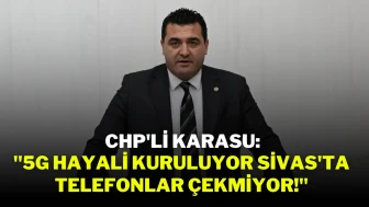 CHP'li Karasu: ''5G Hayali Kuruluyor Sivas'ta Telefonlar Çekmiyor!''