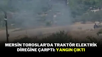 Mersin Toroslar’da Traktör Elektrik Direğine Çarptı: Yangın Çıktı