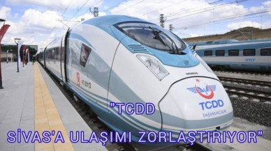 "TCDD SİVAS'A ULAŞIMI ZORLAŞTIRIYOR"