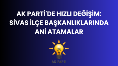 AK Parti'de Hızlı Değişim: Sivas İlçe Başkanlıklarında Ani Atamalar