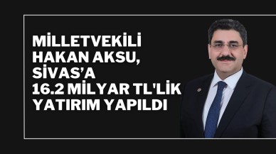 Milletvekili Hakan Aksu,  Sivas’a 16.2 Milyar TL'lik Yatırım Yapıldı