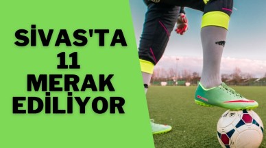Sivas'ta 11 Merak Ediliyor