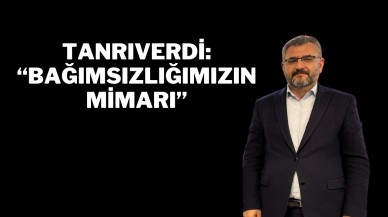 Tanrıverdi: “Bağımsızlığımızın Mimarı”