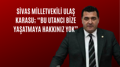 Sivas Milletvekili Ulaş Karasu; “Bu Utancı Bize Yaşatmaya Hakkınız Yok”