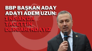 BBP Başkan Aday Adayı Adem Uzun: 1 Nisan'da Tacettin Dergahı'ndayız