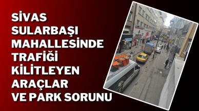 Sivas Sularbaşı Mahallesinde Trafiği Kilitleyen Araçlar ve Park Sorunu