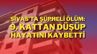 Sivas’ta Şüpheli Ölüm: 9. Kattan Düşüp Hayatını Kaybetti