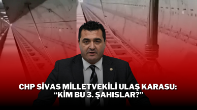 CHP Sivas Milletvekili Ulaş Karasu: “Kim Bu 3. Şahıslar?”