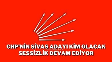 CHP’nin Sivas Adayı Kim Olacak Sessizlik Devam Ediyor