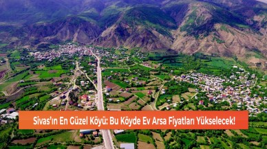 Sivas’ın En Güzel Köyü: Bu Köyde Ev Arsa Fiyatları Yükselecek!