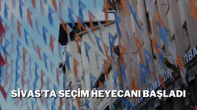 Sivas'ta Seçim Heyecanı Başladı