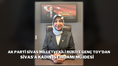 AK Parti Sivas Milletvekili Rukiye Genç Toy’dan Sivas'a Kadın İstihdamı Müjdesi