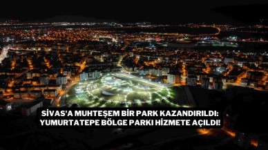 Sivas'a Muhteşem Bir Park Kazandırıldı: Yumurtatepe Bölge Parkı Hizmete Açıldı!